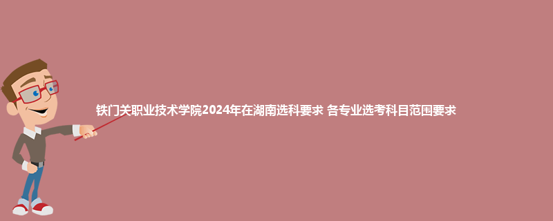 铁门关职业技术学院2024年在湖南选科要求 各专业选考科目范围要求