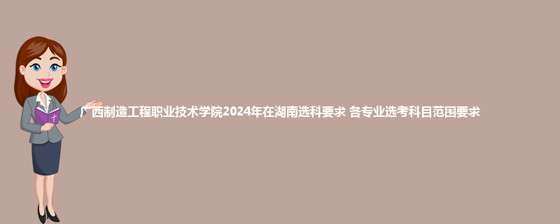广西制造工程职业技术学院2024年在湖南选科要求 各专业选考科目范围要求
