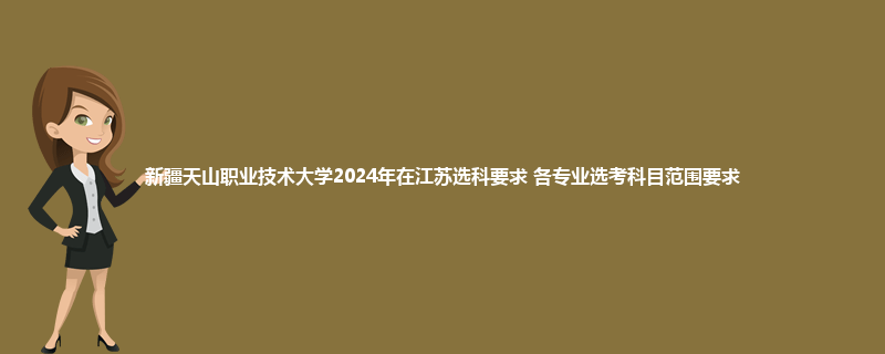 新疆天山职业技术大学2024年在江苏选科要求 各专业选考科目范围要求