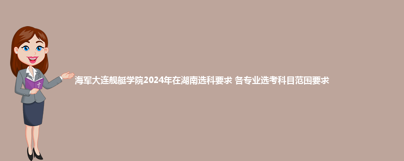 海军大连舰艇学院2024年在湖南选科要求 各专业选考科目范围要求