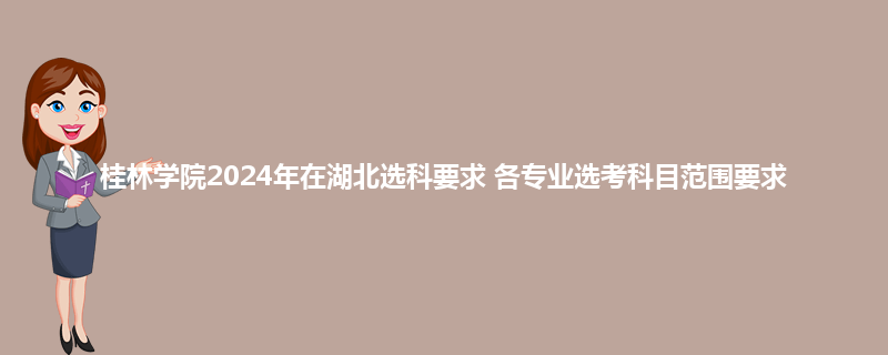 桂林学院2024年在湖北选科要求 各专业选考科目范围要求