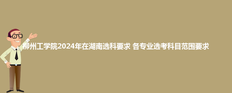 柳州工学院2024年在湖南选科要求 各专业选考科目范围要求