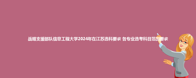 战略支援部队信息工程大学2024年在江苏选科要求 各专业选考科目范围要求