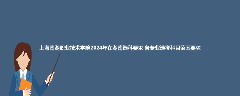 上海南湖职业技术学院2024年在湖南选科要求 各专业选考科目范围要求