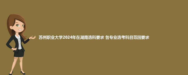 苏州职业大学2024年在湖南选科要求 各专业选考科目范围要求