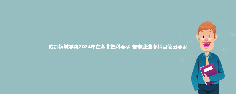 成都锦城学院2024年在湖北选科要求 各专业选考科目范围要求