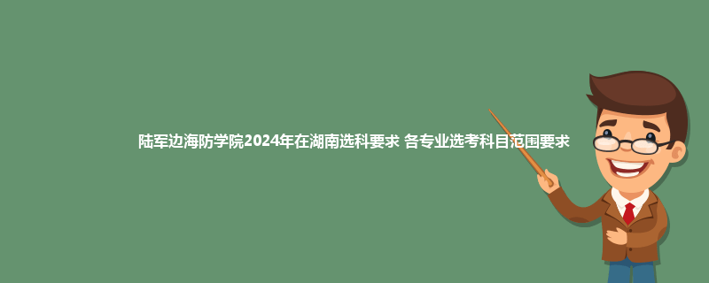 陆军边海防学院2024年在湖南选科要求 各专业选考科目范围要求