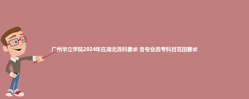 广州华立学院2024年在湖北选科要求 各专业选考科目范围要求
