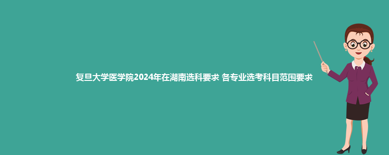 复旦大学医学院2024年在湖南选科要求 各专业选考科目范围要求