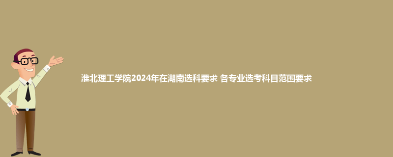 淮北理工学院2024年在湖南选科要求 各专业选考科目范围要求