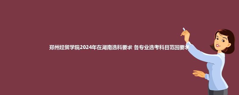 郑州经贸学院2024年在湖南选科要求 各专业选考科目范围要求