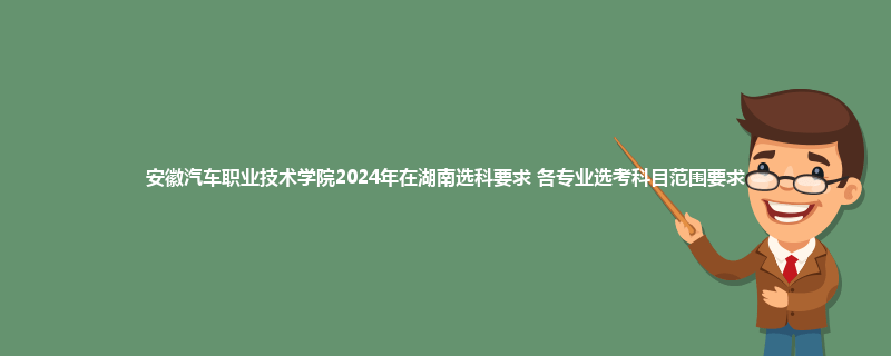 安徽汽车职业技术学院2024年在湖南选科要求 各专业选考科目范围要求