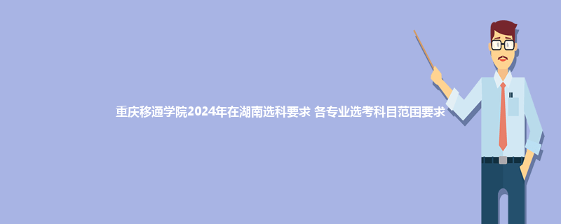 重庆移通学院2024年在湖南选科要求 各专业选考科目范围要求