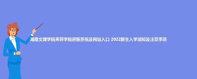 湖南文理学院芙蓉学院迎新系统及网站入口 2022新生入学须知及注意事项
