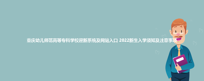 重庆幼儿师范高等专科学校迎新系统及网站入口 2022新生入学须知及注意事项