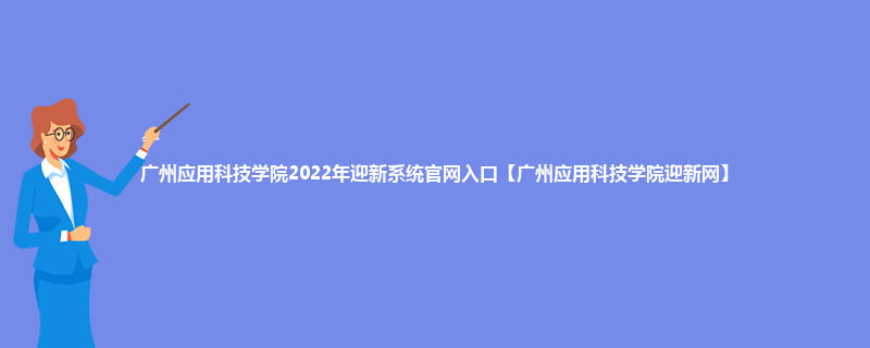 广州应用科技学院2022年迎新系统官网入口【广州应用科技学院迎新网】