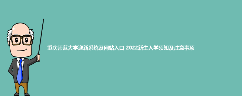 重庆师范大学迎新系统及网站入口 2022新生入学须知及注意事项