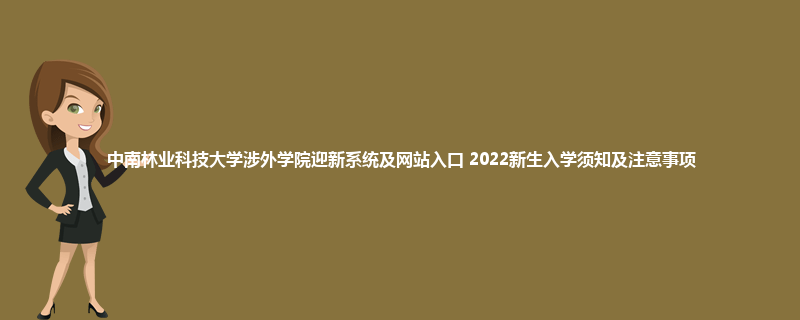 中南林业科技大学涉外学院迎新系统及网站入口 2022新生入学须知及注意事项