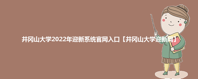 井冈山大学2022年迎新系统官网入口【井冈山大学迎新网】