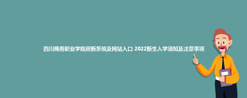 四川商务职业学院迎新系统及网站入口 2022新生入学须知及注意事项