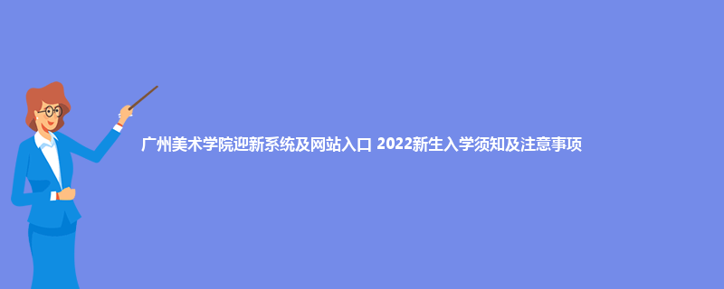 广州美术学院迎新系统及网站入口 2022新生入学须知及注意事项