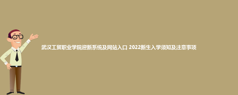 武汉工贸职业学院迎新系统及网站入口 2022新生入学须知及注意事项