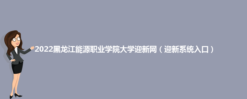 2022黑龙江能源职业学院大学迎新网（迎新系统入口）
