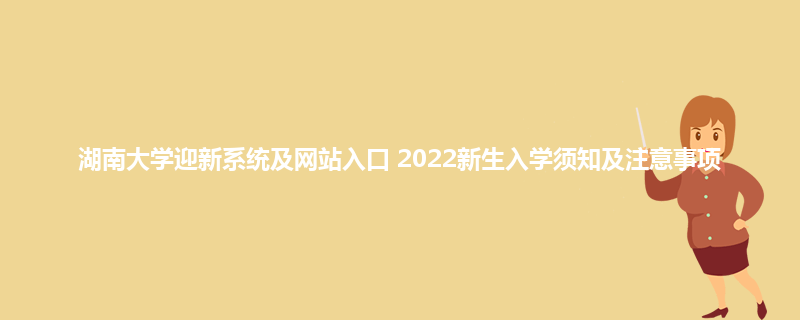 湖南大学迎新系统及网站入口 2022新生入学须知及注意事项