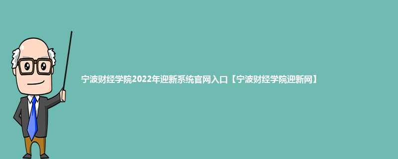 宁波财经学院2022年迎新系统官网入口【宁波财经学院迎新网】