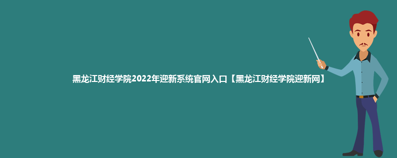 黑龙江财经学院2022年迎新系统官网入口【黑龙江财经学院迎新网】