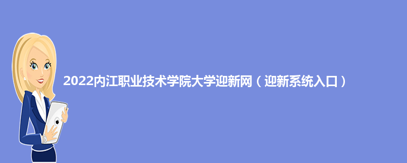 2022内江职业技术学院大学迎新网（迎新系统入口）