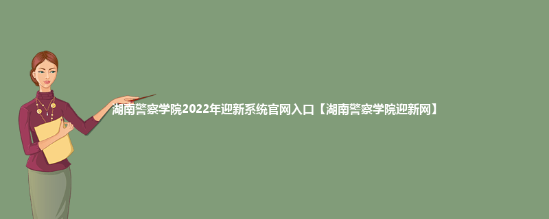 湖南警察学院2022年迎新系统官网入口【湖南警察学院迎新网】