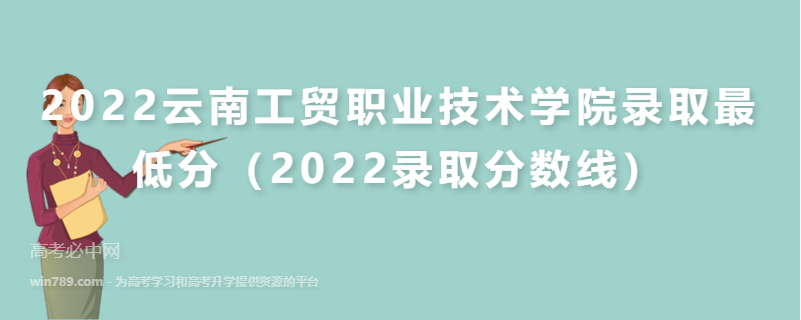 2022云南工贸职业技术学院录取最低分（2022录取分数线）