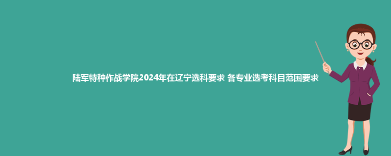 陆军特种作战学院2024年在辽宁选科要求 各专业选考科目范围要求