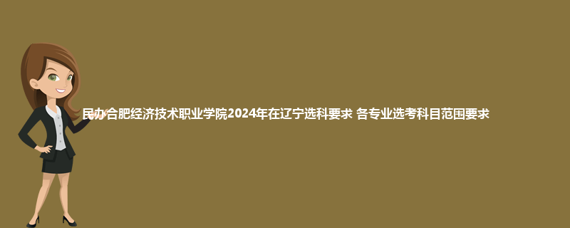 民办合肥经济技术职业学院2024年在辽宁选科要求 各专业选考科目范围要求