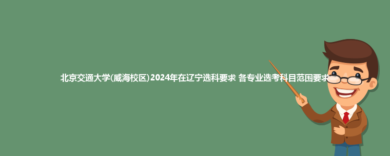 北京交通大学(威海校区)2024年在辽宁选科要求 各专业选考科目范围要求
