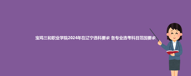 宝鸡三和职业学院2024年在辽宁选科要求 各专业选考科目范围要求