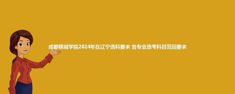 成都锦城学院2024年在辽宁选科要求 各专业选考科目范围要求