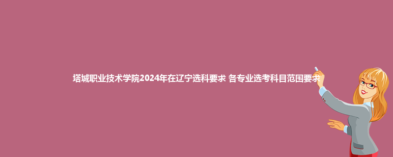 塔城职业技术学院2024年在辽宁选科要求 各专业选考科目范围要求