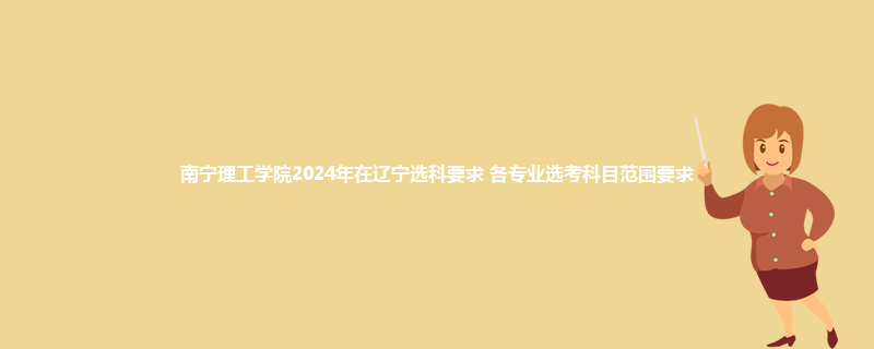 南宁理工学院2024年在辽宁选科要求 各专业选考科目范围要求