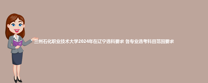 兰州石化职业技术大学2024年在辽宁选科要求 各专业选考科目范围要求