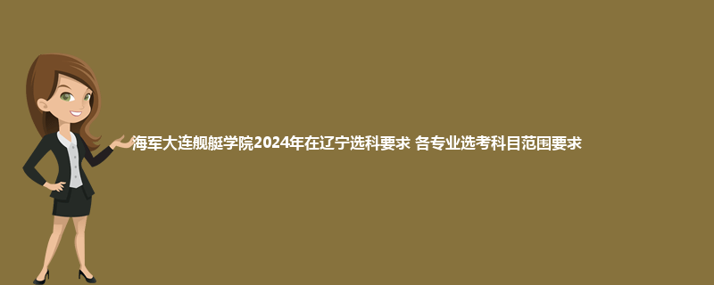 海军大连舰艇学院2024年在辽宁选科要求 各专业选考科目范围要求