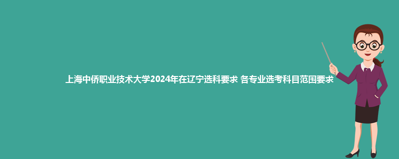 上海中侨职业技术大学2024年在辽宁选科要求 各专业选考科目范围要求