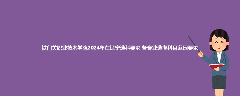 铁门关职业技术学院2024年在辽宁选科要求 各专业选考科目范围要求