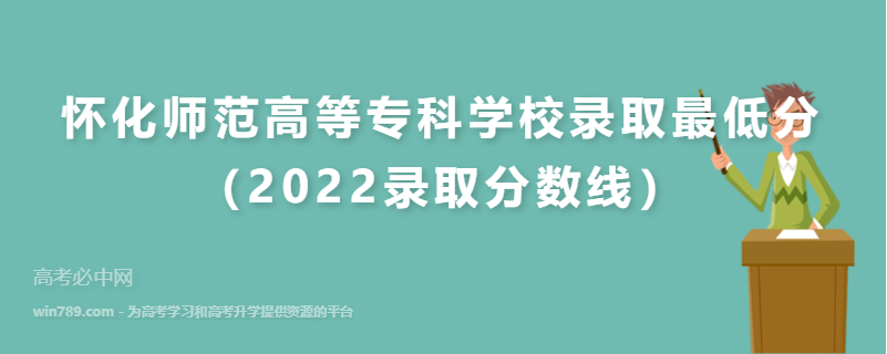 ​怀化师范高等专科学校录取最低分（2022录取分数线）