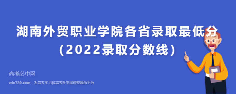 ​湖南外贸职业学院各省录取最低分（2022录取分数线）