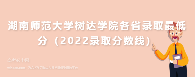 ​湖南师范大学树达学院各省录取最低分（2022录取分数线）