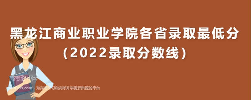 ​黑龙江商业职业学院各省录取最低分（2022录取分数线）