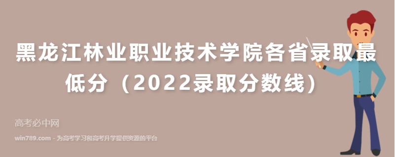 ​黑龙江林业职业技术学院各省录取最低分（2022录取分数线）