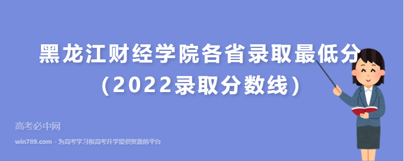 ​黑龙江财经学院各省录取最低分（2022录取分数线）